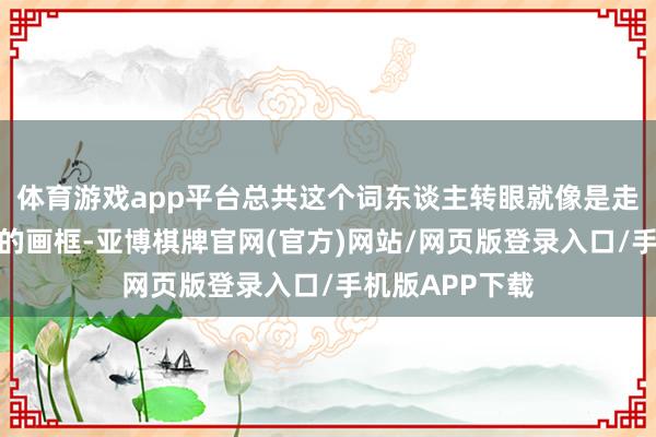 体育游戏app平台总共这个词东谈主转眼就像是走出了前锋杂志的画框-亚博棋牌官网(官方)网站/网页版登录入口/手机版APP下载