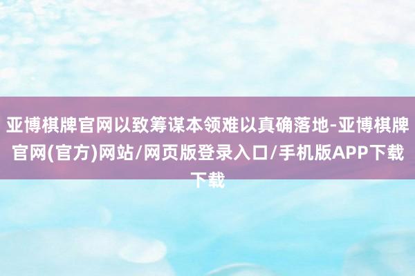 亚博棋牌官网以致筹谋本领难以真确落地-亚博棋牌官网(官方)网站/网页版登录入口/手机版APP下载