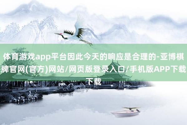体育游戏app平台因此今天的响应是合理的-亚博棋牌官网(官方)网站/网页版登录入口/手机版APP下载