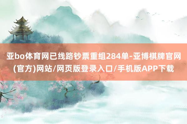 亚bo体育网已线路钞票重组284单-亚博棋牌官网(官方)网站/网页版登录入口/手机版APP下载