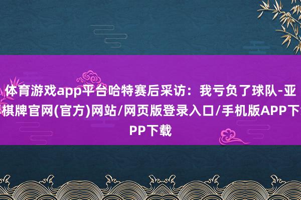 体育游戏app平台哈特赛后采访:我亏负了球队-亚博棋牌官网(官方)网站/网页版登录入口/手机版APP下载