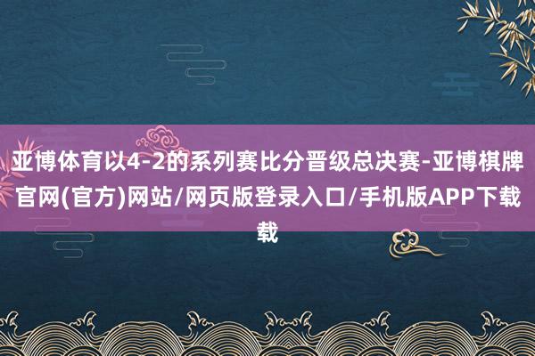 亚博体育以4-2的系列赛比分晋级总决赛-亚博棋牌官网(官方)网站/网页版登录入口/手机版APP下载
