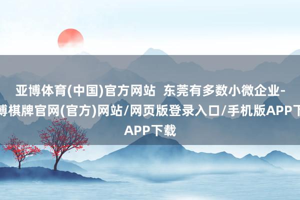 亚博体育(中国)官方网站  东莞有多数小微企业-亚博棋牌官网(官方)网站/网页版登录入口/手机版APP下载