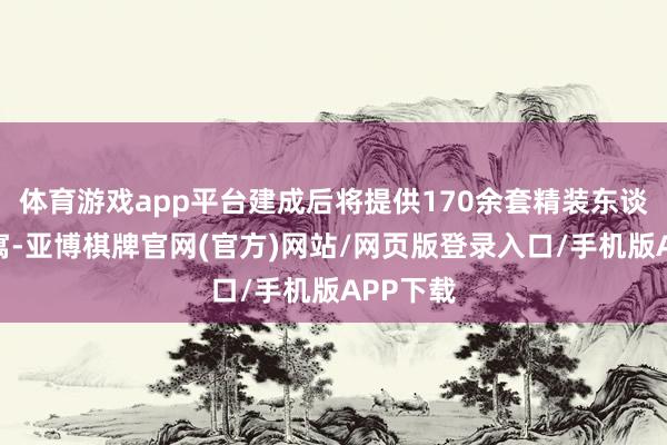 体育游戏app平台建成后将提供170余套精装东谈主才公寓-亚博棋牌官网(官方)网站/网页版登录入口/手机版APP下载