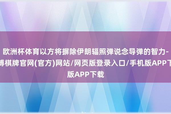 欧洲杯体育以方将摒除伊朗辐照弹说念导弹的智力-亚博棋牌官网(官方)网站/网页版登录入口/手机版APP下载