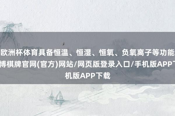 欧洲杯体育具备恒温、恒湿、恒氧、负氧离子等功能-亚博棋牌官网(官方)网站/网页版登录入口/手机版APP下载