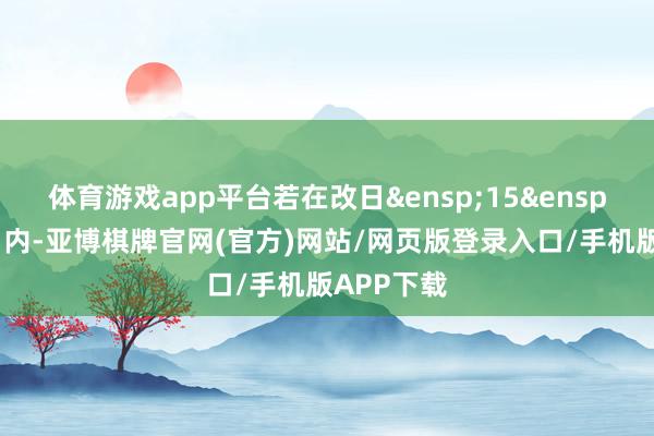 体育游戏app平台若在改日 15 个交游日内-亚博棋牌官网(官方)网站/网页版登录入口/手机版APP下载