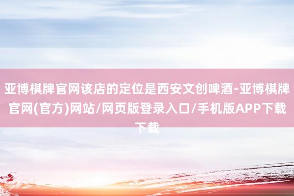 亚博棋牌官网该店的定位是西安文创啤酒-亚博棋牌官网(官方)网站/网页版登录入口/手机版APP下载