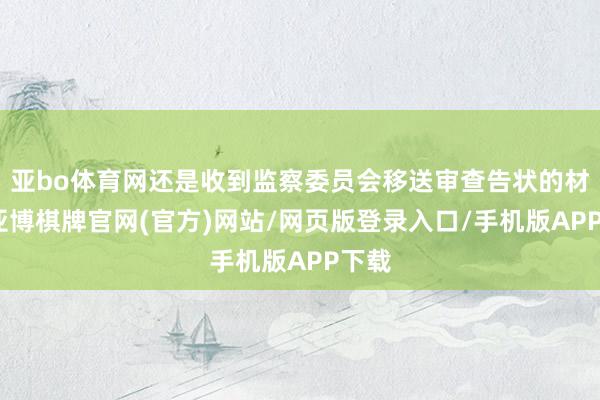 亚bo体育网还是收到监察委员会移送审查告状的材料-亚博棋牌官网(官方)网站/网页版登录入口/手机版APP下载
