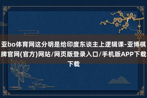 亚bo体育网这分明是给印度东谈主上逻辑课-亚博棋牌官网(官方)网站/网页版登录入口/手机版APP下载