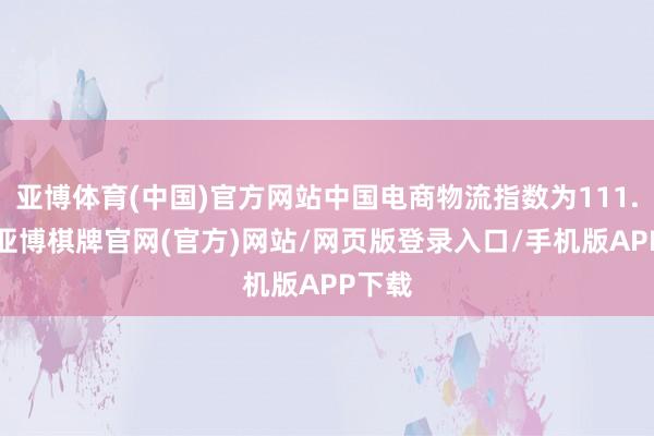 亚博体育(中国)官方网站中国电商物流指数为111.8点-亚博棋牌官网(官方)网站/网页版登录入口/手机版APP下载