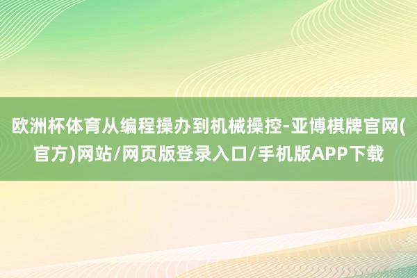 欧洲杯体育从编程操办到机械操控-亚博棋牌官网(官方)网站/网页版登录入口/手机版APP下载