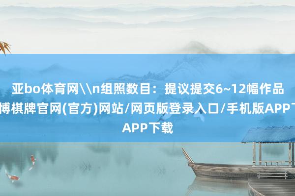 亚bo体育网\n组照数目：提议提交6~12幅作品-亚博棋牌官网(官方)网站/网页版登录入口/手机版APP下载