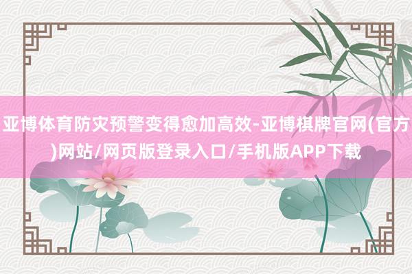 亚博体育防灾预警变得愈加高效-亚博棋牌官网(官方)网站/网页版登录入口/手机版APP下载