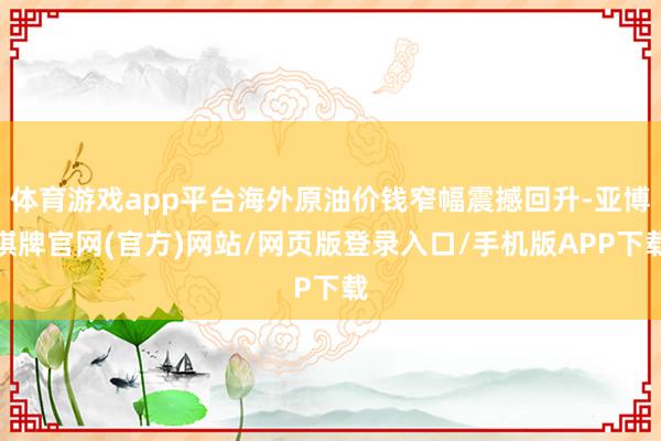 体育游戏app平台海外原油价钱窄幅震撼回升-亚博棋牌官网(官方)网站/网页版登录入口/手机版APP下载