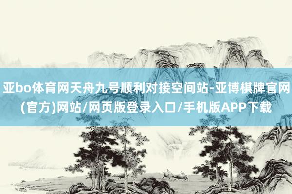 亚bo体育网天舟九号顺利对接空间站-亚博棋牌官网(官方)网站/网页版登录入口/手机版APP下载