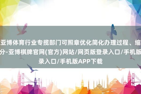 亚博体育行业专揽部门可照章优化简化办理过程、缩小办理时分-亚博棋牌官网(官方)网站/网页版登录入口/手机版APP下载