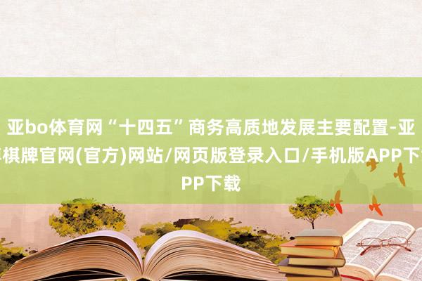 亚bo体育网“十四五”商务高质地发展主要配置-亚博棋牌官网(官方)网站/网页版登录入口/手机版APP下载