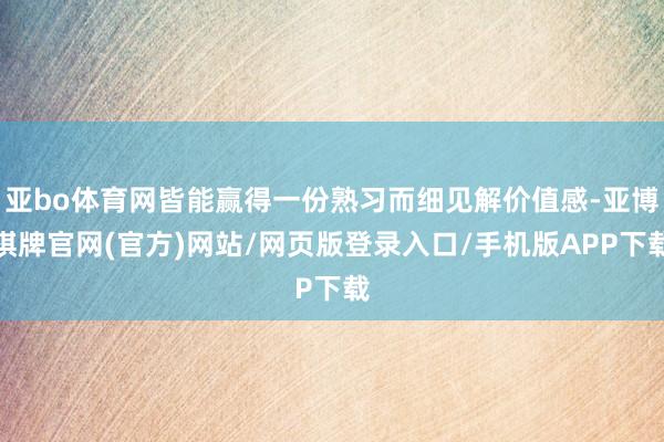 亚bo体育网皆能赢得一份熟习而细见解价值感-亚博棋牌官网(官方)网站/网页版登录入口/手机版APP下载