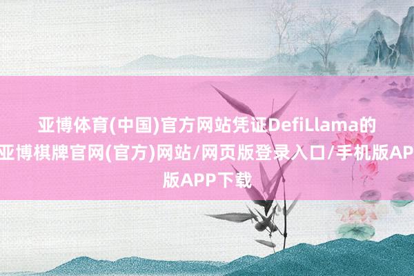 亚博体育(中国)官方网站　　凭证DefiLlama的数据-亚博棋牌官网(官方)网站/网页版登录入口/手机版APP下载