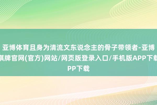 亚博体育且身为清流文东说念主的骨子带领者-亚博棋牌官网(官方)网站/网页版登录入口/手机版APP下载