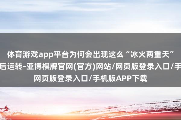 体育游戏app平台为何会出现这么“冰火两重天”的情况?从午后运转-亚博棋牌官网(官方)网站/网页版登录入口/手机版APP下载