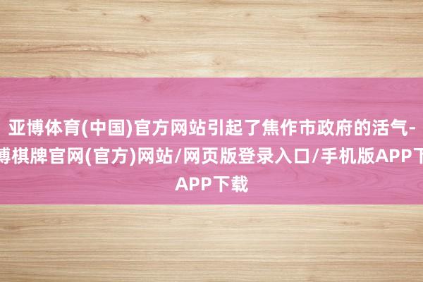 亚博体育(中国)官方网站引起了焦作市政府的活气-亚博棋牌官网(官方)网站/网页版登录入口/手机版APP下载