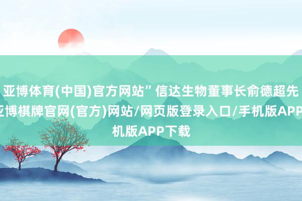 亚博体育(中国)官方网站”信达生物董事长俞德超先容-亚博棋牌官网(官方)网站/网页版登录入口/手机版APP下载