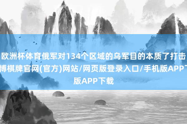 欧洲杯体育俄军对134个区域的乌军目的本质了打击-亚博棋牌官网(官方)网站/网页版登录入口/手机版APP下载