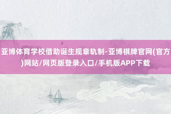 亚博体育学校借助诞生规章轨制-亚博棋牌官网(官方)网站/网页版登录入口/手机版APP下载