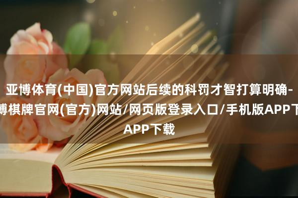 亚博体育(中国)官方网站后续的科罚才智打算明确-亚博棋牌官网(官方)网站/网页版登录入口/手机版APP下载