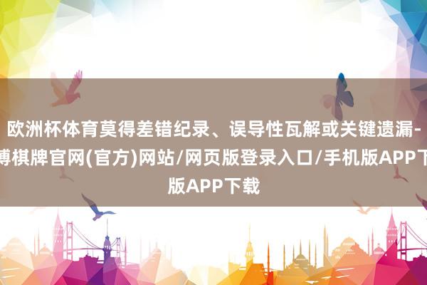 欧洲杯体育莫得差错纪录、误导性瓦解或关键遗漏-亚博棋牌官网(官方)网站/网页版登录入口/手机版APP下载