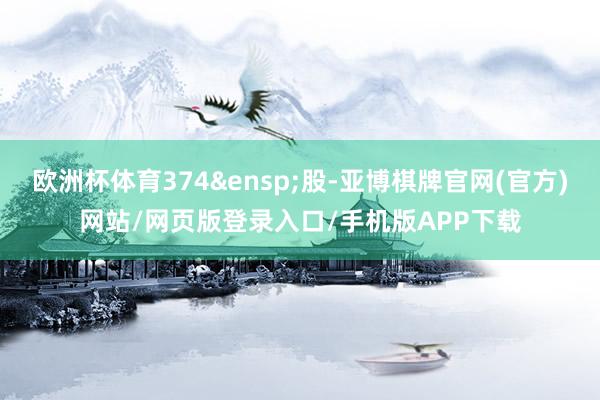 欧洲杯体育374&ensp;股-亚博棋牌官网(官方)网站/网页版登录入口/手机版APP下载