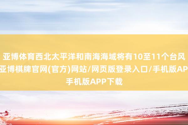 亚博体育西北太平洋和南海海域将有10至11个台风生成-亚博棋牌官网(官方)网站/网页版登录入口/手机版APP下载