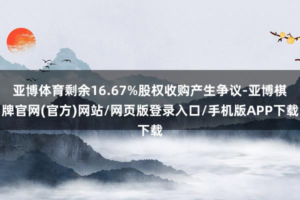 亚博体育剩余16.67%股权收购产生争议-亚博棋牌官网(官方)网站/网页版登录入口/手机版APP下载