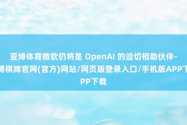 亚博体育微软仍将是 OpenAI 的迫切相助伙伴-亚博棋牌官网(官方)网站/网页版登录入口/手机版APP下载