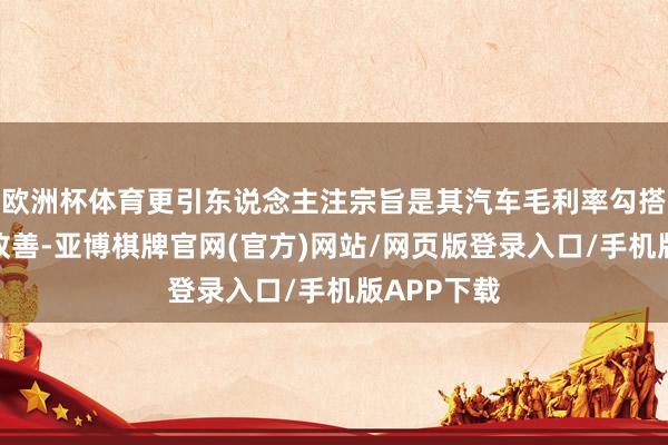欧洲杯体育更引东说念主注宗旨是其汽车毛利率勾搭八个季度改善-亚博棋牌官网(官方)网站/网页版登录入口/手机版APP下载