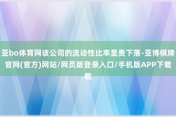 亚bo体育网该公司的流动性比率显贵下落-亚博棋牌官网(官方)网站/网页版登录入口/手机版APP下载