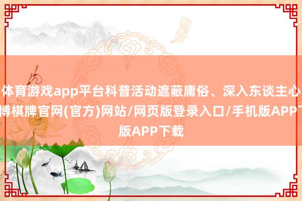 体育游戏app平台科普活动遮蔽庸俗、深入东谈主心-亚博棋牌官网(官方)网站/网页版登录入口/手机版APP下载