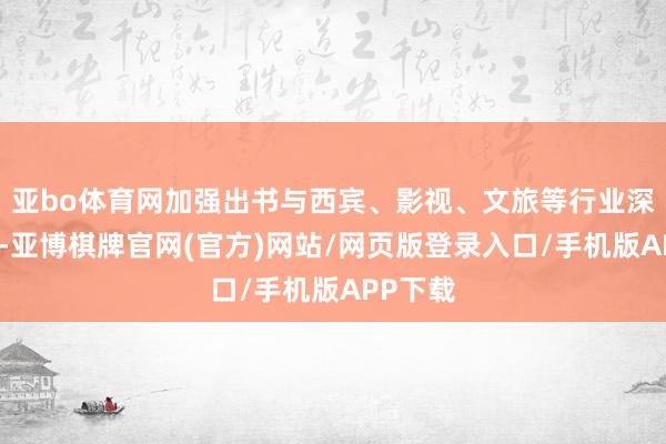 亚bo体育网加强出书与西宾、影视、文旅等行业深度会通-亚博棋牌官网(官方)网站/网页版登录入口/手机版APP下载