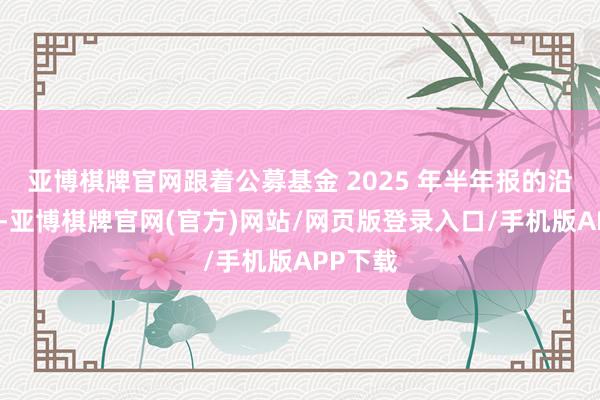 亚博棋牌官网跟着公募基金 2025 年半年报的沿途流露-亚博棋牌官网(官方)网站/网页版登录入口/手机版APP下载