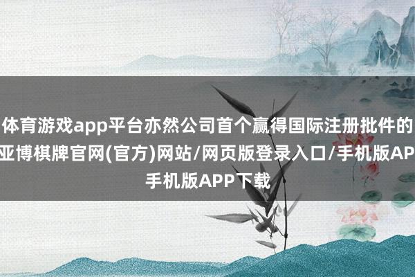 体育游戏app平台亦然公司首个赢得国际注册批件的产物-亚博棋牌官网(官方)网站/网页版登录入口/手机版APP下载