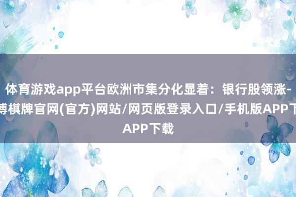 体育游戏app平台欧洲市集分化显着：银行股领涨-亚博棋牌官网(官方)网站/网页版登录入口/手机版APP下载
