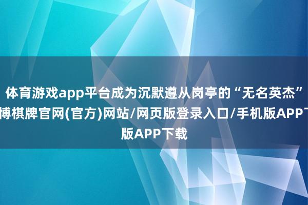 体育游戏app平台成为沉默遵从岗亭的“无名英杰”-亚博棋牌官网(官方)网站/网页版登录入口/手机版APP下载