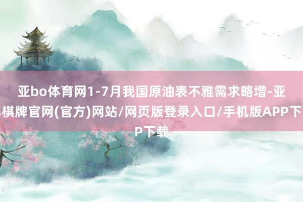 亚bo体育网 1-7月我国原油表不雅需求略增-亚博棋牌官网(官方)网站/网页版登录入口/手机版APP下载