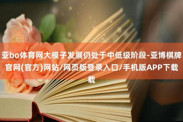 亚bo体育网大模子发展仍处于中低级阶段-亚博棋牌官网(官方)网站/网页版登录入口/手机版APP下载