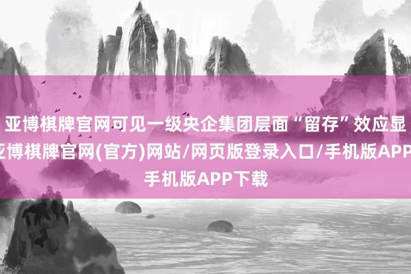 亚博棋牌官网可见一级央企集团层面“留存”效应显著-亚博棋牌官网(官方)网站/网页版登录入口/手机版APP下载