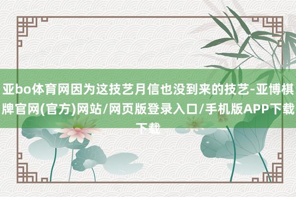 亚bo体育网因为这技艺月信也没到来的技艺-亚博棋牌官网(官方)网站/网页版登录入口/手机版APP下载