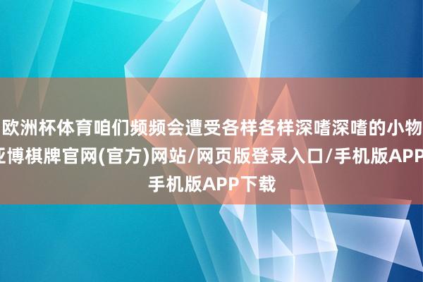 欧洲杯体育咱们频频会遭受各样各样深嗜深嗜的小物件-亚博棋牌官网(官方)网站/网页版登录入口/手机版APP下载