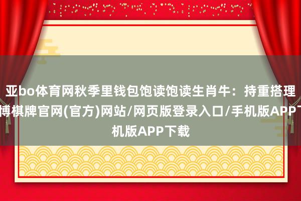 亚bo体育网秋季里钱包饱读饱读生肖牛：持重搭理-亚博棋牌官网(官方)网站/网页版登录入口/手机版APP下载